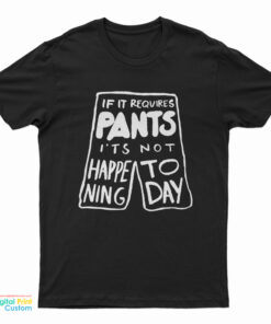 If It Requires Pants It's Not Happening Today T-Shirt