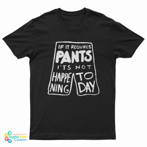 If It Requires Pants It's Not Happening Today T-Shirt